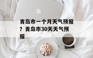 青岛市一个月天气预报？青岛市30天天气预报