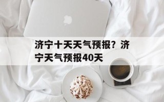 济宁十天天气预报？济宁天气预报40天