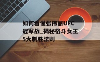 如何看懂张伟丽UFC冠军战_揭秘格斗女王5大制胜法则