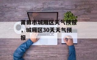 莆田市城厢区天气预报，城厢区30天天气预报