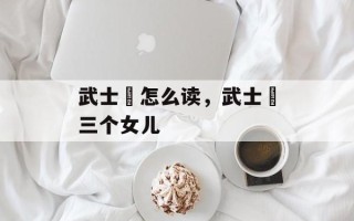武士彟怎么读，武士彟三个女儿