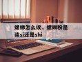 螺蛳怎么读，螺蛳粉是读si还是shi