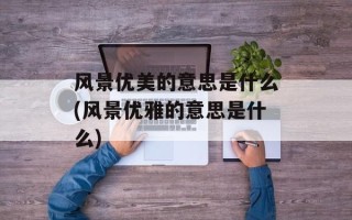 风景优美的意思是什么(风景优雅的意思是什么)