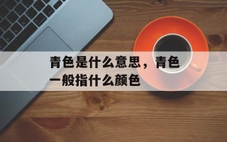 青色是什么意思，青色一般指什么颜色