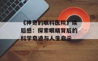 《神奇的眼科医院》读后感：探索眼睛背后的科学奇迹与人生启示