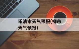乐清市天气预报(柳市天气预报)