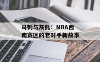 马刺与灰熊：NBA西南赛区的老对手新故事