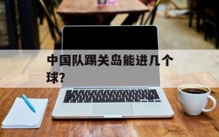 中国队踢关岛能进几个球？