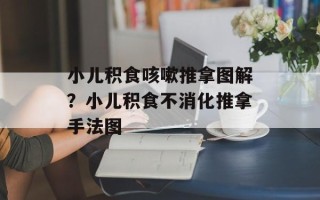 小儿积食咳嗽推拿图解？小儿积食不消化推拿手法图