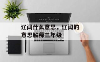 辽阔什么意思，辽阔的意思解释三年级