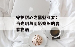 守护甜心之黑魅亚梦：当光明与阴影交织的青春物语
