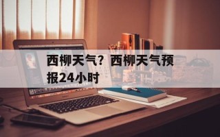 西柳天气？西柳天气预报24小时