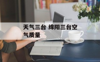 天气三台 绵阳三台空气质量