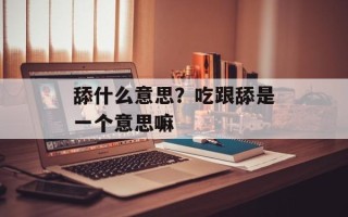 舔什么意思？吃跟舔是一个意思嘛