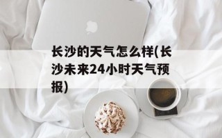 长沙的天气怎么样(长沙未来24小时天气预报)