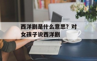 西洋剧是什么意思？对女孩子说西洋剧