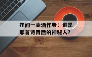 花间一壶酒作者：谁是那首诗背后的神秘人？