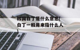 韩国白丁是什么意思(白丁一般用来指什么人)