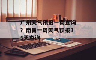 广州天气预报一周查询？南昌一周天气预报15天查询