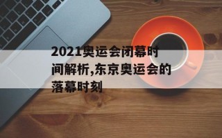 2021奥运会闭幕时间解析,东京奥运会的落幕时刻
