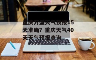 重庆万盛天气预报15天准确？重庆天气40天天气预报查询
