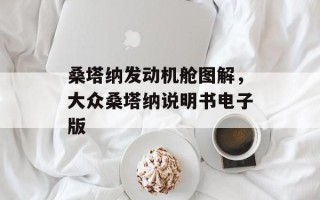 桑塔纳发动机舱图解，大众桑塔纳说明书电子版