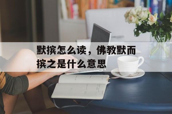 默摈怎么读，佛教默而摈之是什么意思-第1张图片-