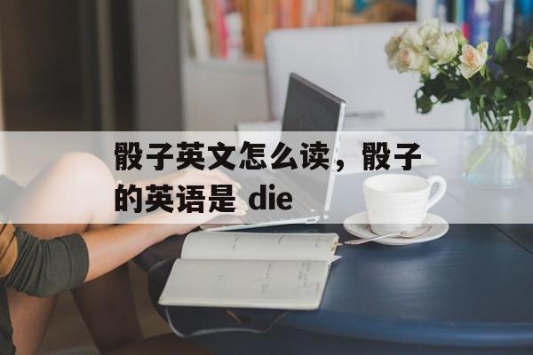 骰子英文怎么读，骰子的英语是 die-第1张图片-