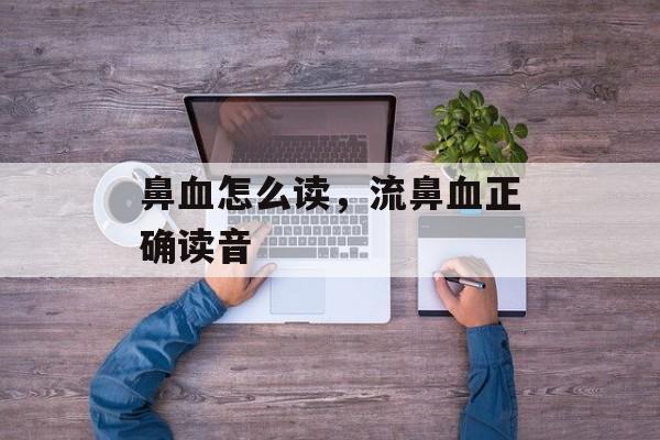 鼻血怎么读，流鼻血正确读音-第1张图片-