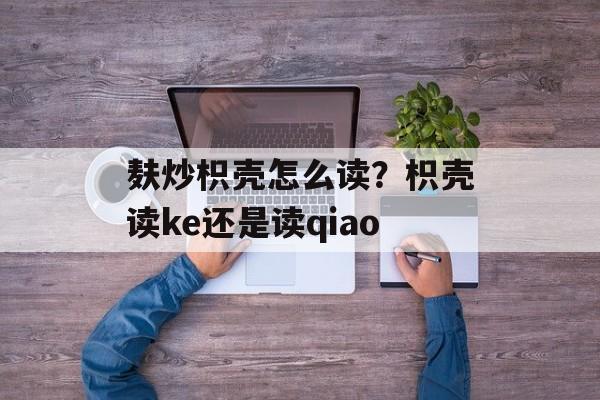 麸炒枳壳怎么读？枳壳读ke还是读qiao-第1张图片-