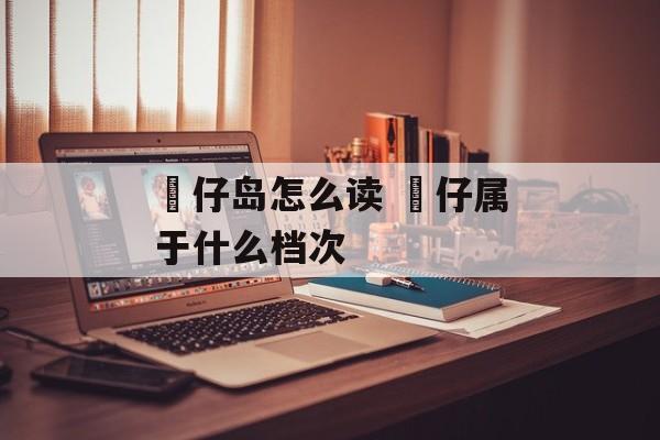 氹仔岛怎么读 氹仔属于什么档次-第1张图片-