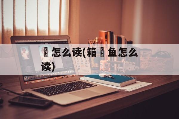 鲀怎么读(箱鲀鱼怎么读)-第1张图片-