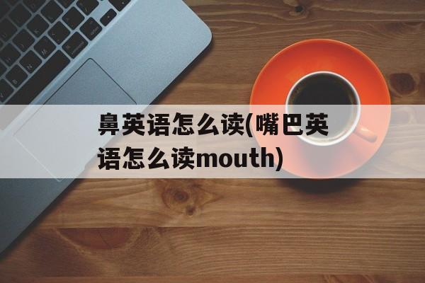 鼻英语怎么读(嘴巴英语怎么读mouth)-第1张图片-