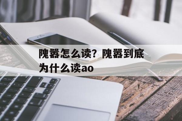 隗嚣怎么读？隗嚣到底为什么读ao-第1张图片-