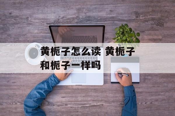 黄栀子怎么读 黄栀子和栀子一样吗-第1张图片-