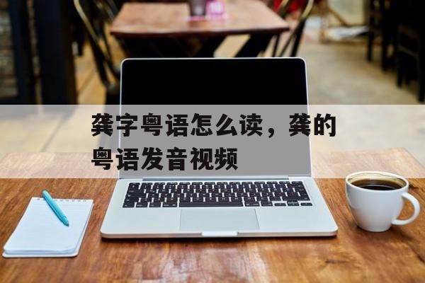 龚字粤语怎么读，龚的粤语发音视频-第1张图片-