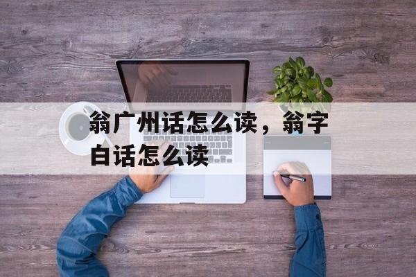 翁广州话怎么读，翁字白话怎么读-第1张图片-