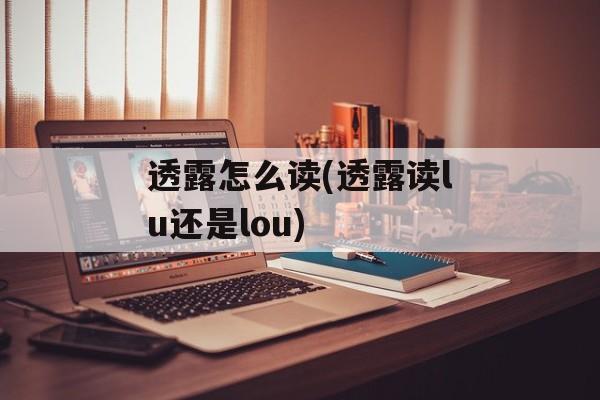 透露怎么读(透露读lu还是lou)-第1张图片-
