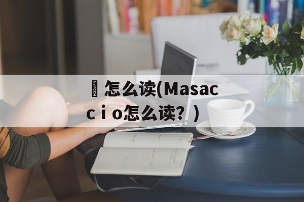 鷃怎么读(Masaccⅰo怎么读？)-第1张图片-