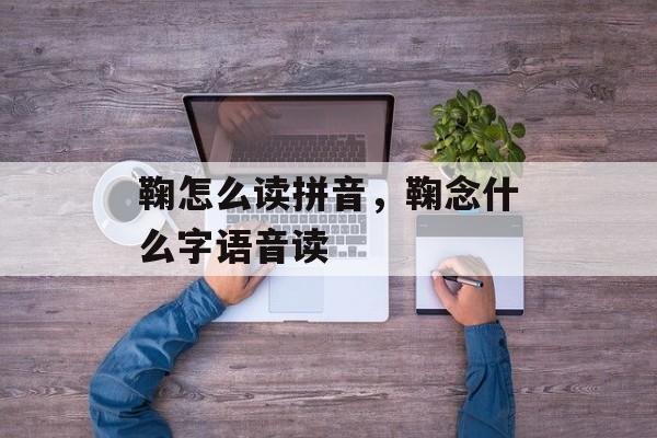 鞠怎么读拼音，鞠念什么字语音读-第1张图片-