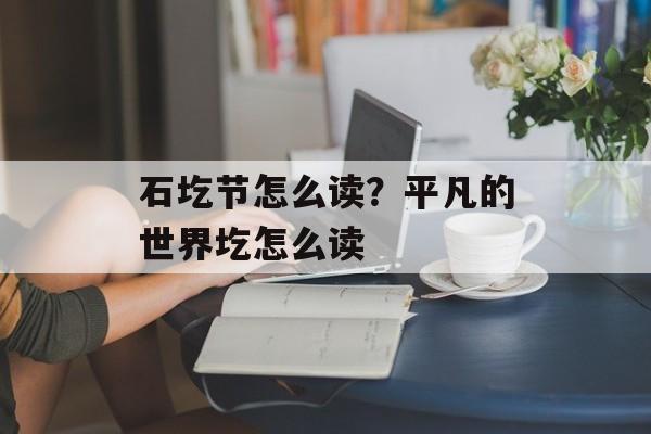 石圪节怎么读？平凡的世界圪怎么读-第1张图片-