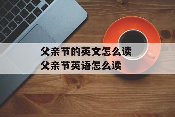 父亲节的英文怎么读 父亲节英语怎么读-第1张图片-