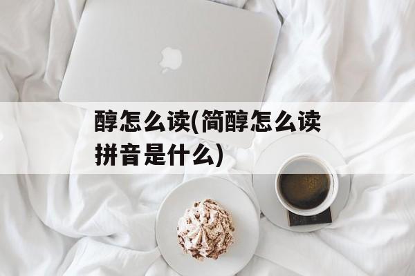 醇怎么读(简醇怎么读拼音是什么)-第1张图片-