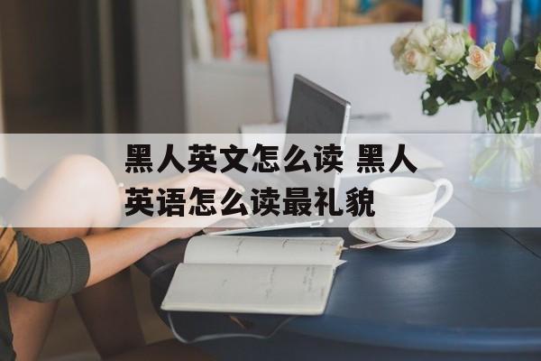黑人英文怎么读 黑人英语怎么读最礼貌-第1张图片-