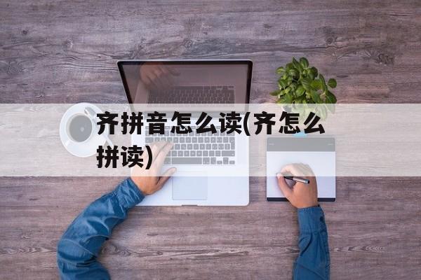 齐拼音怎么读(齐怎么拼读)-第1张图片-