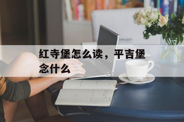 红寺堡怎么读，平吉堡念什么-第1张图片-