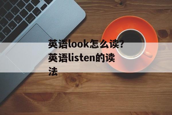 英语look怎么读？英语listen的读法-第1张图片-