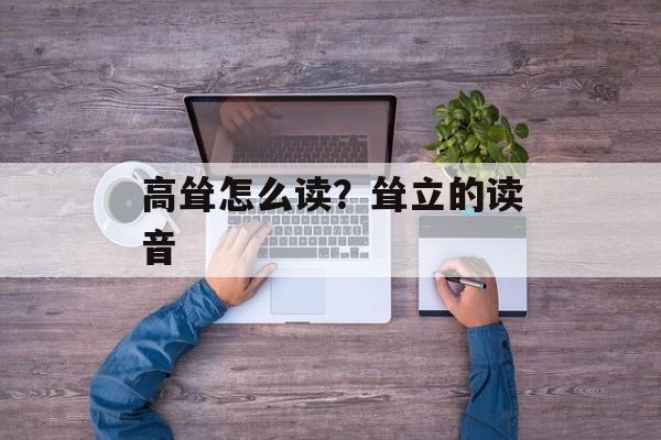 高耸怎么读？耸立的读音-第1张图片-