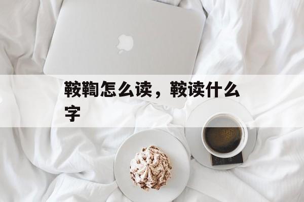 鞍鞫怎么读，鞍读什么字-第1张图片-