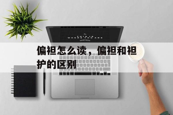 偏袒怎么读，偏袒和袒护的区别-第1张图片-